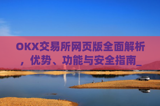 OKX交易所网页版全面解析,优势、功能与安全指南_okex交易网页