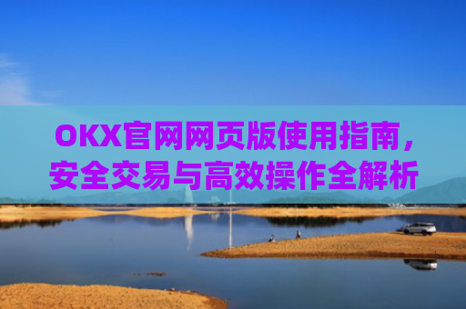 OKX官网网页版使用指南，安全交易与高效操作全解析_okex官方网站登录