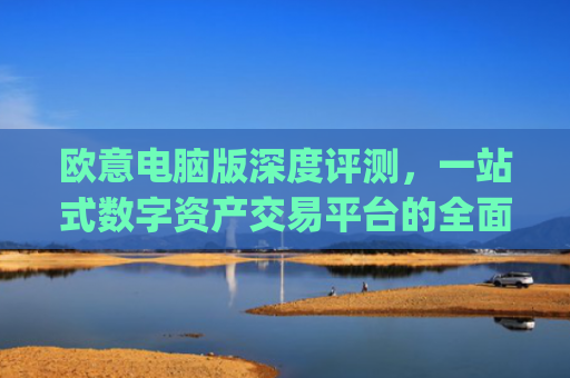 欧意电脑版深度评测，一站式数字资产交易平台的全面解析_