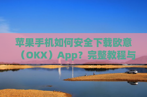 苹果手机如何安全下载欧意（OKX）App？完整教程与注意事项_苹果怎么下载欧了出行
