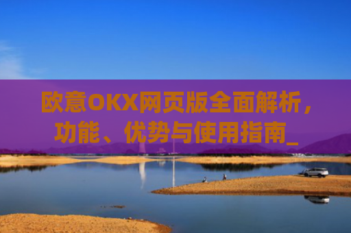欧意OKX网页版全面解析，功能、优势与使用指南_