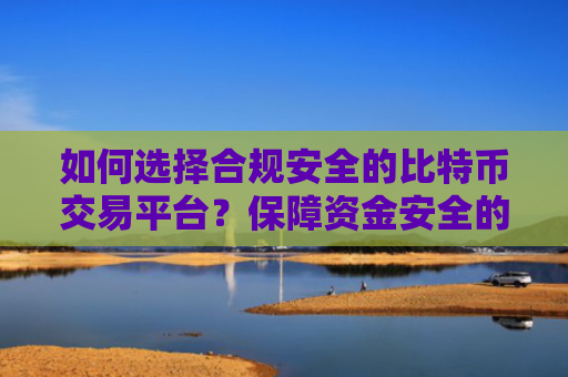 如何选择合规安全的比特币交易平台?保障资金安全的关键因素