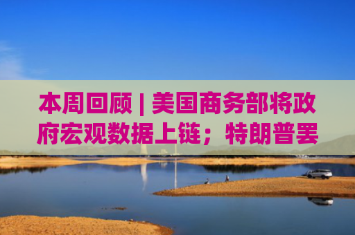 本周回顾 | 美国商务部将政府宏观数据上链；特朗普罢免美联储理事库克