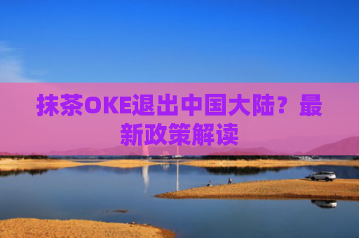 抹茶OKE退出中国大陆？最新政策解读