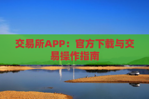 交易所APP：官方下载与交易操作指南