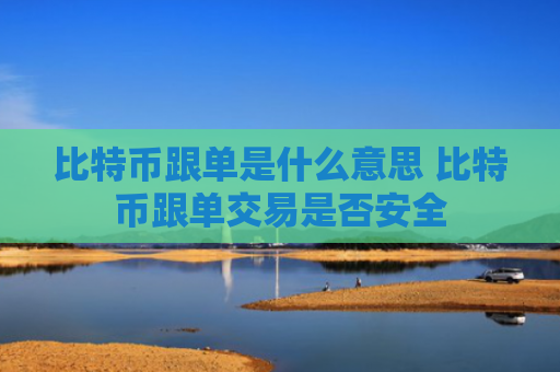 比特币跟单是什么意思 比特币跟单交易是否安全