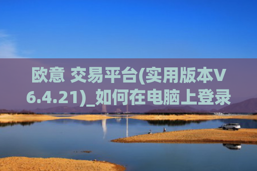 欧意 交易平台(实用版本V6.4.21)_如何在电脑上登录欧意