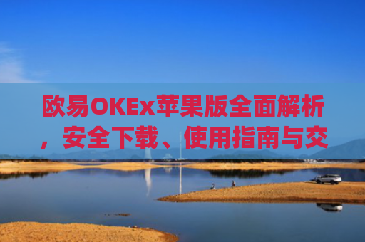 欧易OKEx苹果版全面解析，安全下载、使用指南与交易技巧_