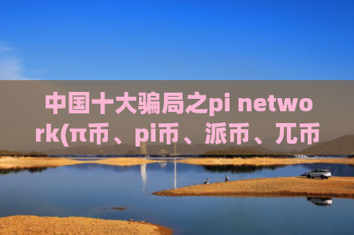 中国十大骗局之pi network(π币、pi币、派币、兀币)