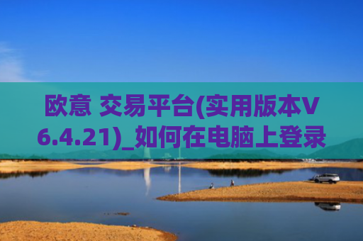 欧意 交易平台(实用版本V6.4.21)_如何在电脑上登录欧意