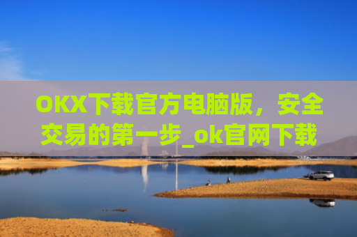 OKX下载官方电脑版，安全交易的第一步_ok官网下载