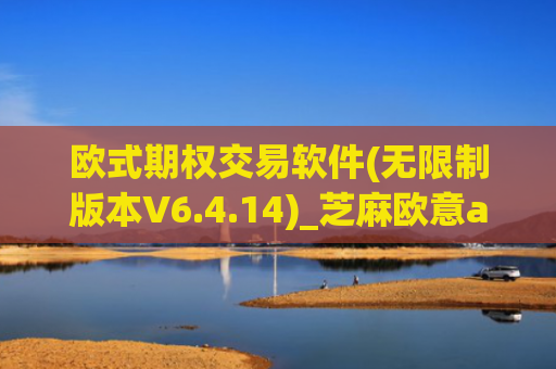 欧式期权交易软件(无限制版本V6.4.14)_芝麻欧意app那个靠谱