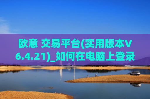 欧意 交易平台(实用版本V6.4.21)_如何在电脑上登录欧意
