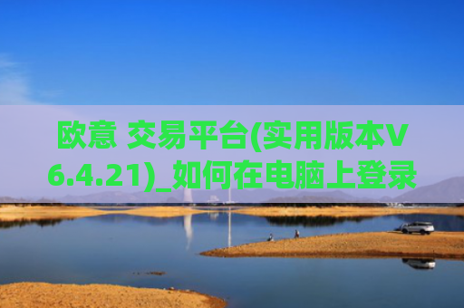 欧意 交易平台(实用版本V6.4.21)_如何在电脑上登录欧意