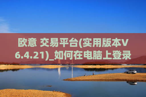 欧意 交易平台(实用版本V6.4.21)_如何在电脑上登录欧意