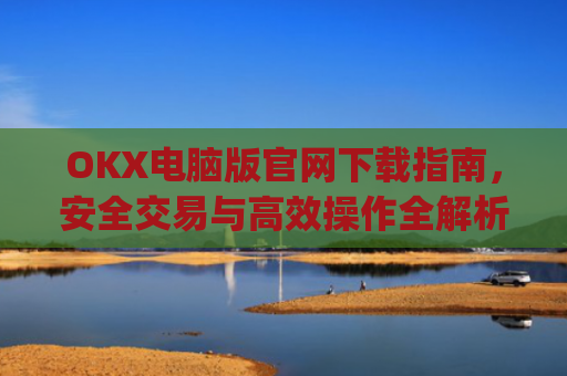 OKX电脑版官网下载指南，安全交易与高效操作全解析_okex 电脑版