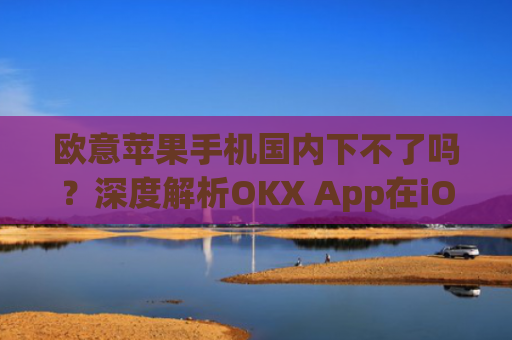 欧意苹果手机国内下不了吗？深度解析OKX App在iOS端的下载问题_苹果欧版能不能买?