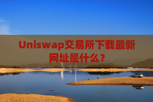 Uniswap交易所下载最新网址是什么？