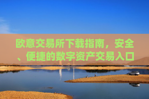 欧意交易所下载指南,安全、便捷的数字资产交易入口_欧 意交易所app官网