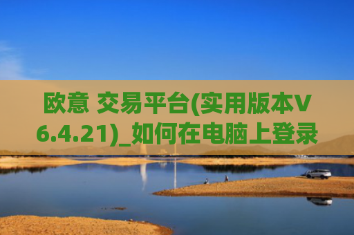 欧意 交易平台(实用版本V6.4.21)_如何在电脑上登录欧意