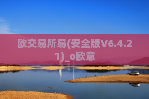 欧交易所易(安全版V6.4.21)_o欧意
