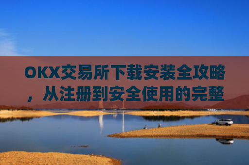 OKX交易所下载安装全攻略，从注册到安全使用的完整指南_ok平台怎么下载