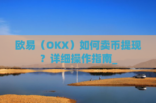 欧易（OKX）如何卖币提现？详细操作指南_