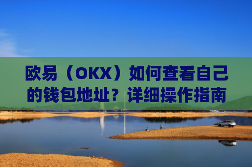 欧易（OKX）如何查看自己的钱包地址？详细操作指南_