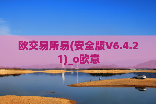 欧交易所易(安全版V6.4.21)_o欧意