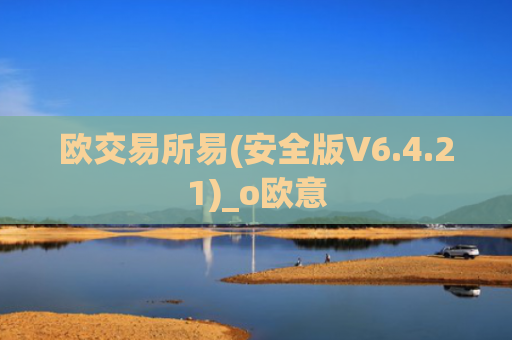 欧交易所易(安全版V6.4.21)_o欧意