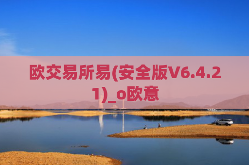 欧交易所易(安全版V6.4.21)_o欧意