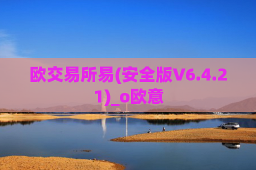 欧交易所易(安全版V6.4.21)_o欧意
