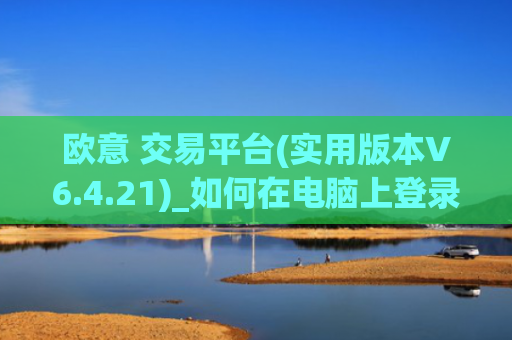 欧意 交易平台(实用版本V6.4.21)_如何在电脑上登录欧意
