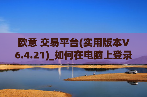 欧意 交易平台(实用版本V6.4.21)_如何在电脑上登录欧意