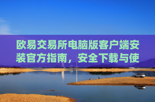 欧易交易所电脑版客户端安装官方指南，安全下载与使用教程_