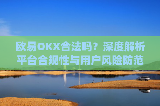 欧易OKX合法吗？深度解析平台合规性与用户风险防范_