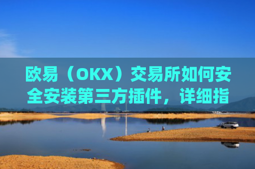 欧易（OKX）交易所如何安全安装第三方插件，详细指南与风险提示_