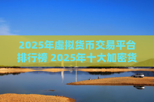 2025年虚拟货币交易平台排行榜 2025年十大加密货币交易APP推荐