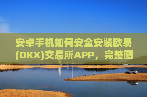 安卓手机如何安全安装欧易(OKX)交易所APP，完整图文指南_
