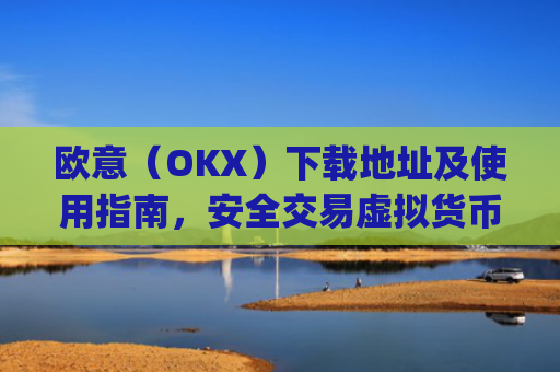欧意（OKX）下载地址及使用指南，安全交易虚拟货币的第一步_okx殴易官网