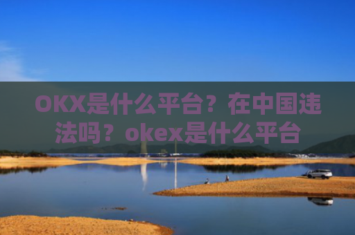 OKX是什么平台？在中国违法吗？okex是什么平台