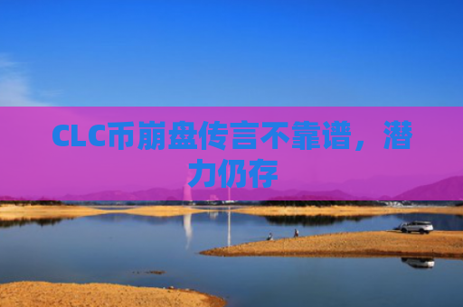 CLC币崩盘传言不靠谱，潜力仍存