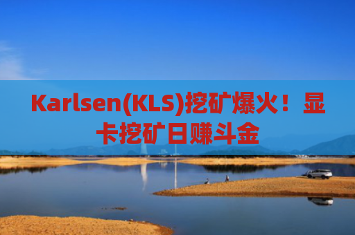 Karlsen(KLS)挖矿爆火！显卡挖矿日赚斗金