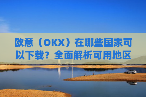 欧意（OKX）在哪些国家可以下载？全面解析可用地区与限制_怎么下载欧洲