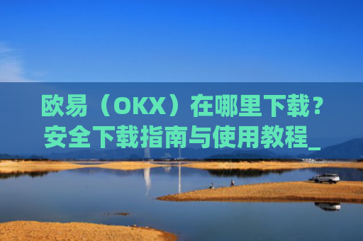 欧易（OKX）在哪里下载？安全下载指南与使用教程_易欧交易所app最新版