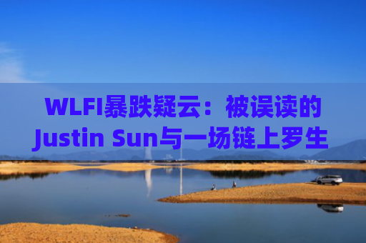 WLFI暴跌疑云：被误读的Justin Sun与一场链上罗生门