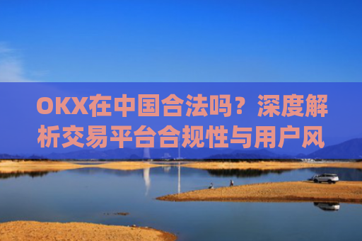OKX在中国合法吗？深度解析交易平台合规性与用户风险防范_okex在中国合法吗