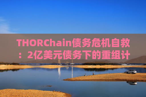 THORChain债务危机自救：2亿美元债务下的重组计划与未来展望
