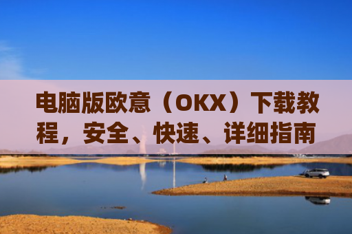 电脑版欧意（OKX）下载教程，安全、快速、详细指南_电脑怎么下载欧卡