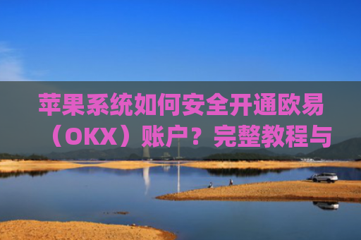 苹果系统如何安全开通欧易（OKX）账户？完整教程与注意事项_